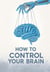 How to Control Your Brain: (Before It's TOO Late)