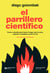 El parrillero científico - Trucos y secretos para hacer el fuego, asar la carne, preparar la ensalada y tomar el vino