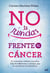No te rindas frente al cáncer - Un testimonio valiente y positivo, lleno de reflexiones y consejos que te servirán en tu lucha diaria