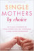 Single Mothers by Choice - A Guidebook for Single Women Who Are Considering or Have Chosen Motherhood
