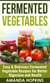 Fermented Vegetables: Easy & Delicious Fermented Vegetable Recipes for Better Digestion and Health
