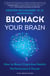 Biohack Your Brain - How to Boost Cognitive Health, Performance & Power