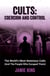 Cults: Coercion and Control - The World's Most Notorious Cults (And the People Who Escaped Them)