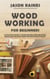 Woodworking for Beginners: A Practical Guide to Understanding Woodworking Basics and Starting Simple Woodworking Projects