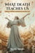 What Death Teaches Us: About Living, Loving & Letting Go
