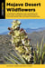 Mojave Desert Wildflowers - A Field Guide to Wildflowers, Trees, and Shrubs of the Mojave Desert, Including the Mojave National Preserve, Death Valley National Park, and Joshua Tree National Park