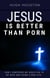 Jesus Is Better Than Porn: How I Confessed my Addiction to My Wife and Found a New Life