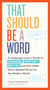 That Should Be a Word - A Language Lover's Guide to Choregasms, Povertunity, Brattling, and 250 Other Much-Needed Terms for the Modern World