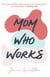 Mom Who Works: The Tools to Redefine What It Means to be a Working Mom (In a World Without Working Dads)
