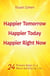 Happier Tomorrow, Happier Today, Happier Right Now. 24 Proven Keys to a More Satisfying Life