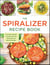 The Spiralizer Recipe Book - From Apple Coleslaw to Zucchini Pad Thai, 150 Healthy and Delicious Recipes
