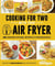 Cooking for Two with Your Air Fryer: One Convenient Appliance, 75 Perfectly Portioned Recipes