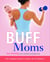 Buff Moms - The Complete Guide to Fitness for All Mothers