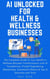 AI Unlocked for Health and Wellness Businesses: The Complete Guide to Your Business Transformation with AI Foundations, Prompt Engineering Masterclass, Automation Basics & Top AI Solutions and Tools