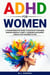 ADHD For Women: A Transformative Guide to Navigate Your Mind, Enhance Mental Clarity, Conquer Challenges, and Build a Life Tailored to You