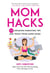 Mom Hacks - 200 Lifesaving Parenting Tips and Tricks from Super Moms