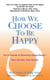 How We Choose to Be Happy - The 9 Choices of Extremely Happy People--Their Secrets, Their Stories