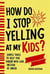 How Do I Stop Yelling at  My Kids? Simple Tools to Help You Parent with Love Instead  of Anger