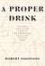 A Proper Drink - The Untold Story of How a Band of Bartenders Saved the Civilized Drinking World [A Cocktails Book]