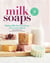 Milk Soaps - 35 Skin-Nourishing Recipes for Making Milk-Enriched Soaps, from Goat to Almond