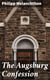 The Augsburg Confession - The confession of faith, which was submitted to His Imperial Majesty Charles V at the diet of Augsburg in the year 1530