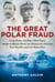 The Great Polar Fraud - Cook, Peary, and Byrd?How Three American Heroes Duped the World into Thinking They Had Reached the North Pole