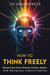 How to Think Freely: Break Free from Mental Chains, Myths, and Religious Indoctrination