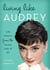 Living Like Audrey - Life Lessons from the Fairest Lady of All