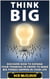 Think Big: Discover How To Expand Your Thinking In Order To Make Big Things Happen In Your Life
