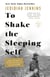To Shake the Sleeping Self - A Journey from Oregon to Patagonia, and a Quest for a Life with No Regret