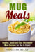 Mug Meals: Healthy, Quick and Easy Microwave Meal Recipes for You to Enjoy! - Microwave Meals