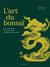 L'art du bonsaï - Tous les conseils pour les choisir, les créer et les cultiver