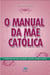 O manual da mãe católica - Cuidando do seu coração, mente, corpo e alma