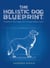 The Holistic Dog Blueprint: Transform Your Dog's Life Through Holistic Care