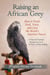 Raising an African Grey: How to Bond, Feed, Train, and Love the World’s Smartest Parrot