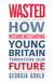 Wasted - How Misunderstanding Young Britain Threatens Our Future
