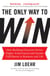 The Only Way to Win - How Building Character Drives Higher Achievement and Greater Fulfillment in Business and Life