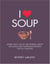 I Love Soup - More Than 100 of the World's Most Delicious and Nutritious Recipes