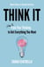 Think It - How to Train Your Thinking to Get Everything You Want