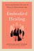 Embodied Healing - Survivor and Facilitator Voices from the Practice of Trauma-Sensitive Yoga