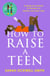 How to Raise a Teen - A guide for parents of thirteen to twenty-one-year-olds