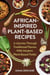 African-Inspired Plant-Based Recipes: A Journey Through Traditional Flavors with Modern Plant-Based Twists