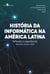 Histórias da informática na América Latina - Reflexões e experiências (Argentina, Brasil e Chile)