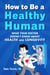 How to Be a Healthy Human - What Your Doctor Doesn't Know about Health and Longevity