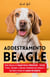 Addestramento Beagle: Come Educare un Beagle Felice e Obbediente - Consigli Pratici, Strategie e Soluzioni Immediate per Educare il tuo Cane e Creare un Legame Infrangibile