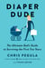 Diaper Dude - The Ultimate Dad's Guide to Surviving the First Two Years