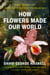 How Flowers Made Our World - The Story of Nature's Revolutionaries