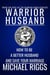 Warrior Husband - How to be a Better Husband and Save Your Marriage