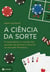 A ciência da sorte - A matemática e o mundo das apostas: de loterias e cassinos ao mercado financeiro