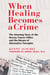 When Healing Becomes a Crime - The Amazing Story of the Hoxsey Cancer Clinics and the Return of Alternative Therapies